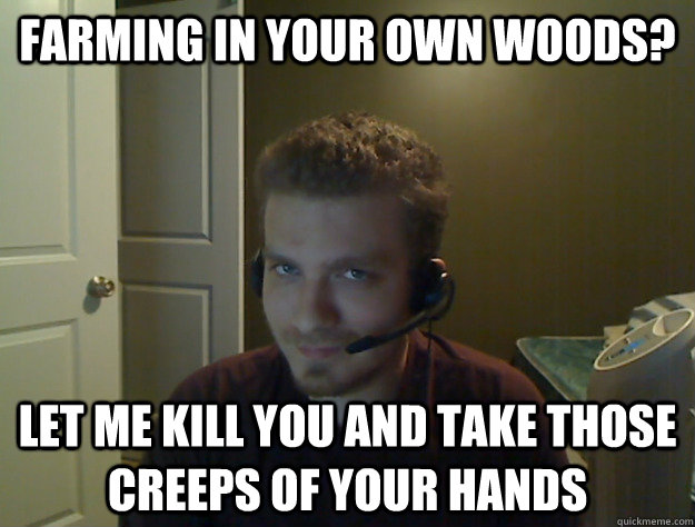 Farming in your own woods? Let me kill you and take those creeps of your hands  AngryTestie