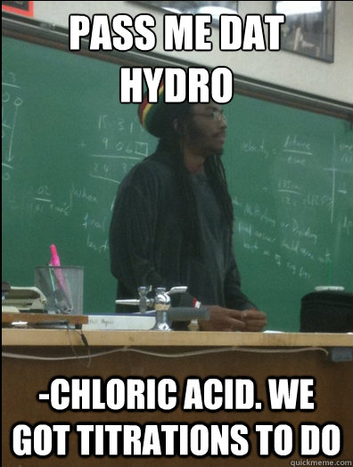 Pass me dat hydro  -chloric acid. we got titrations to do  Rasta Science Teacher