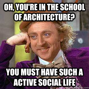Oh, You're in the school of architecture? You must have such a active social life  Condescending Wonka