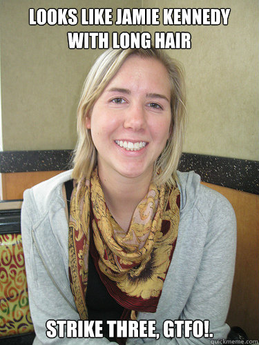 Looks like Jamie Kennedy with long hair Strike three, GTFO!.  ALYSSA BEREZNAK