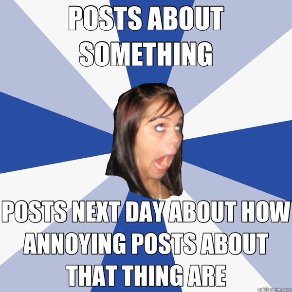POSTS ABOUT SOMETHING POSTS NEXT DAY ABOUT HOW ANNOYING POSTS ABOUT THAT THING ARE  Annoying Facebook Girl