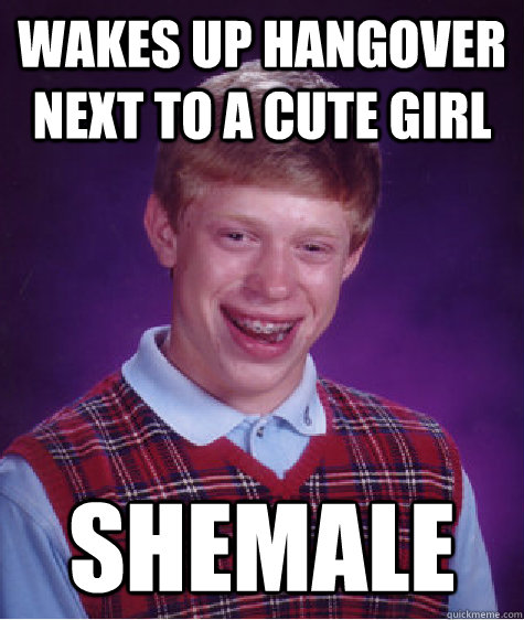 WAKES UP HANGOVER NEXT TO A CUTE GIRL SHEMALE - WAKES UP HANGOVER NEXT TO A CUTE GIRL SHEMALE  Bad Luck Brian