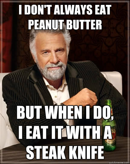 I don't always eat peanut butter but when I do, 
I eat it with a steak knife - I don't always eat peanut butter but when I do, 
I eat it with a steak knife  The Most Interesting Man In The World