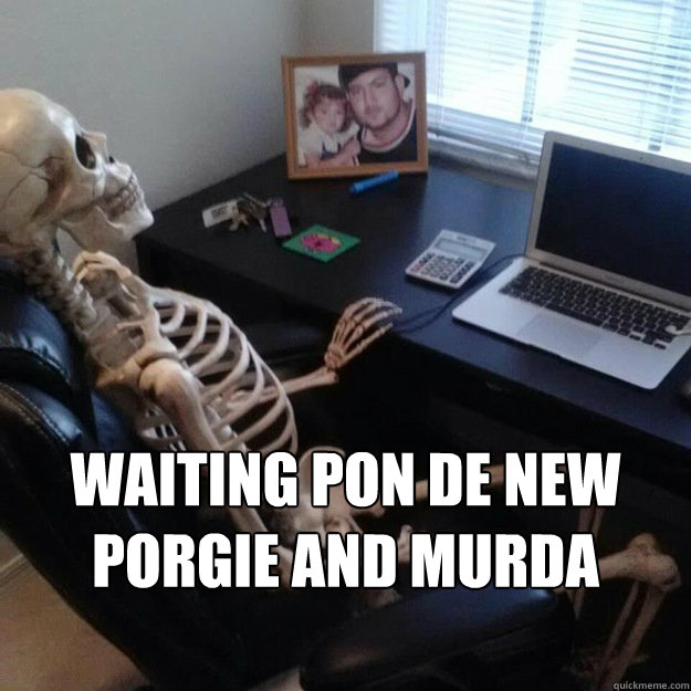  waiting pon de new PORGIE AND MURDA episode . -  waiting pon de new PORGIE AND MURDA episode .  Social Network Skeleton