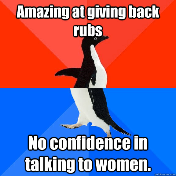 Amazing at giving back rubs No confidence in talking to women.  Socially Awesome Awkward Penguin