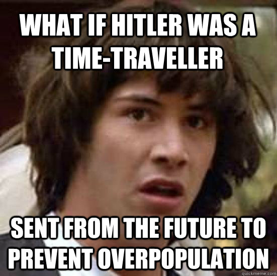 What if hitler was a time-traveller sent from the future to prevent overpopulation - What if hitler was a time-traveller sent from the future to prevent overpopulation  conspiracy keanu