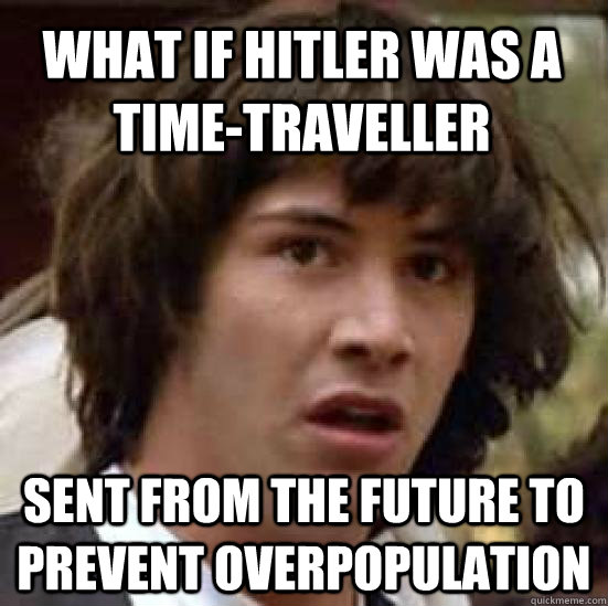 What if hitler was a time-traveller sent from the future to prevent overpopulation  conspiracy keanu