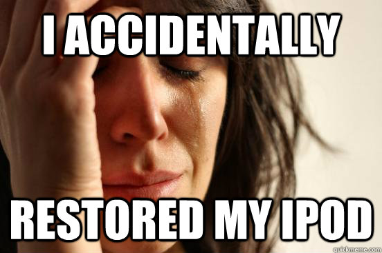 I accidentally  Restored my ipod  First World Problems
