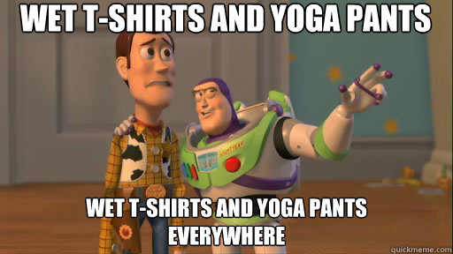 wet t-shirts and yoga pants wet t-shirts and yoga pants 
everywhere  Everywhere