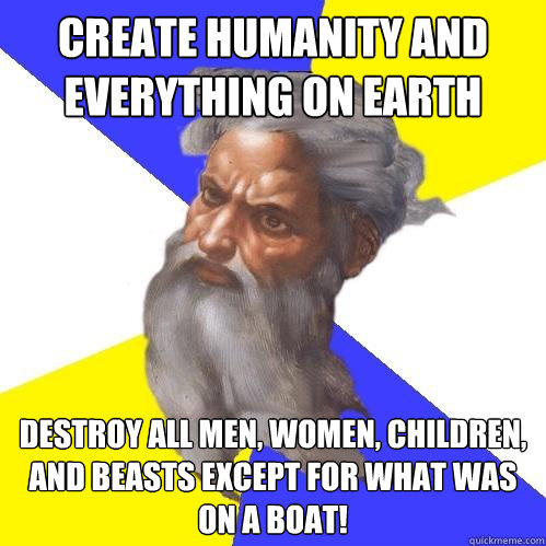 Create humanity and everything on earth destroy all men, women, children, and beasts except for what was on a boat!  Advice God