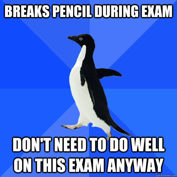 Breaks Pencil during exam Don't need to do well on this exam anyway  Socially Awkward Penguin