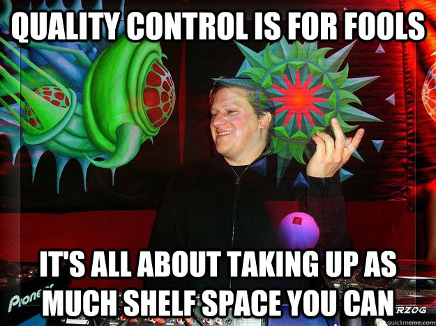 quality control is for fools it's all about taking up as much shelf space you can - quality control is for fools it's all about taking up as much shelf space you can  Scumbag Psytrance Label Owner