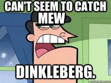 can't seem to catch Dinkleberg. mew  Dinkleberg