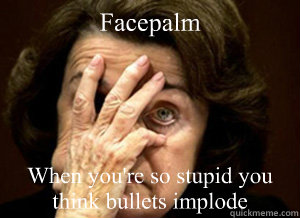 Facepalm When you're so stupid you think bullets implode  