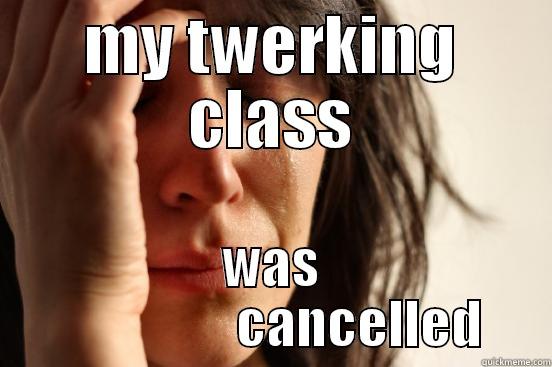 my twerking class - MY TWERKING CLASS WAS                  CANCELLED  First World Problems