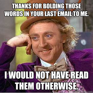 Thanks for bolding those words in your last email to me. I would not have read them otherwise.  Condescending Wonka