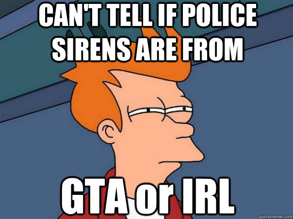 CAN'T TELL IF POLICE SIRENS ARE FROM GTA or IRL - CAN'T TELL IF POLICE SIRENS ARE FROM GTA or IRL  Futurama Fry