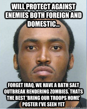 Will protect against enemies both foreign and domestic... Forget Iraq, we have a bath salt outbreak RENDERING zombies. Thats the best 'BRING OUR TROOPS HOME' POSTER I'VE SEEN YET - Will protect against enemies both foreign and domestic... Forget Iraq, we have a bath salt outbreak RENDERING zombies. Thats the best 'BRING OUR TROOPS HOME' POSTER I'VE SEEN YET  zombie