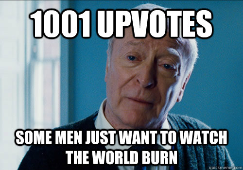 1001 upvotes some men just want to watch the world burn   