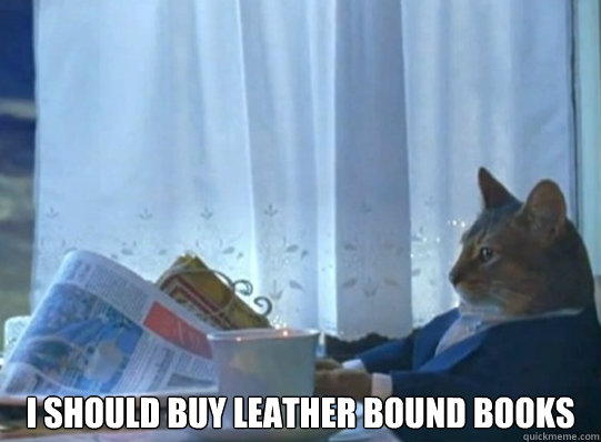  i should buy leather bound books  Forever alone sophisticated cat
