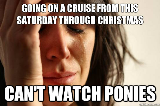 Going on a cruise from this saturday through christmas can't watch ponies  First World Problems