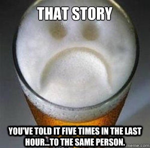 That story
 You've told it five times in the last hour...to the same person.  Confession Beer
