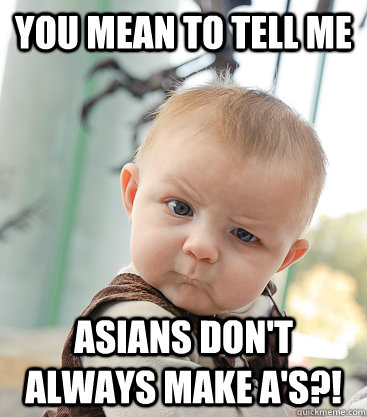 you mean to tell me asians don't always make A's?! - you mean to tell me asians don't always make A's?!  skeptical baby