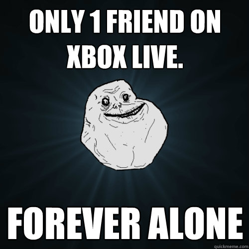 Only 1 friend on Xbox Live. FOREVER ALONE  Forever Alone