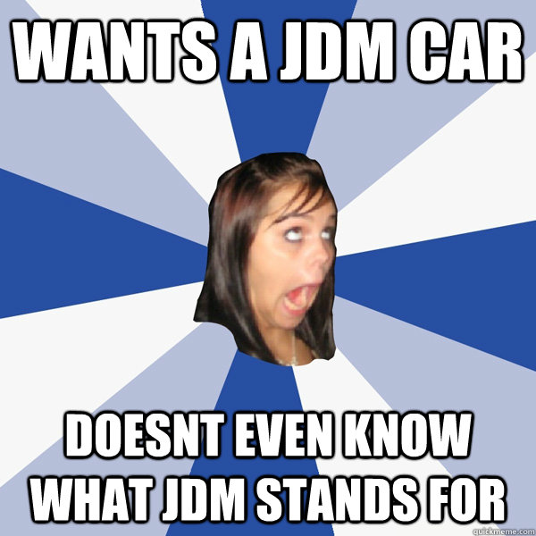 Wants a jdm car Doesnt even know what jdm stands for  Annoying Facebook Girl