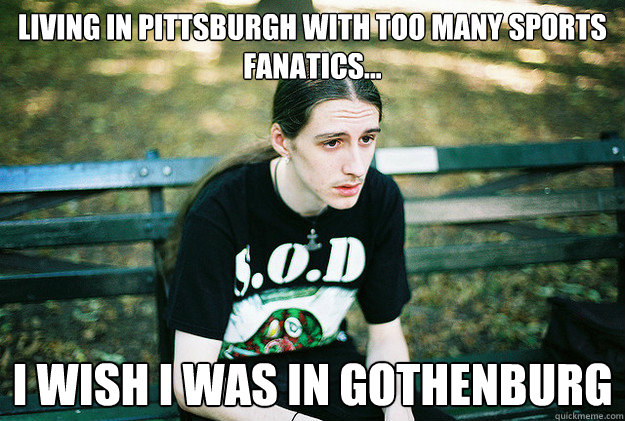 living in pittsburgh with too many sports fanatics... i wish i was in gothenburg   First World Metal Problems