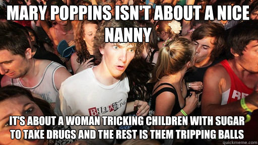 Mary poppins isn't about a nice nanny it's about a woman tricking children with sugar to take drugs and the rest is them tripping balls  Sudden Clarity Clarence