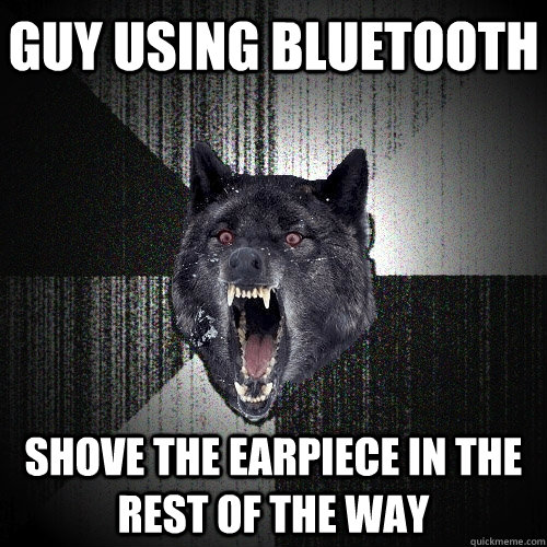 Guy using bluetooth shove the earpiece in the rest of the way  Insanity Wolf