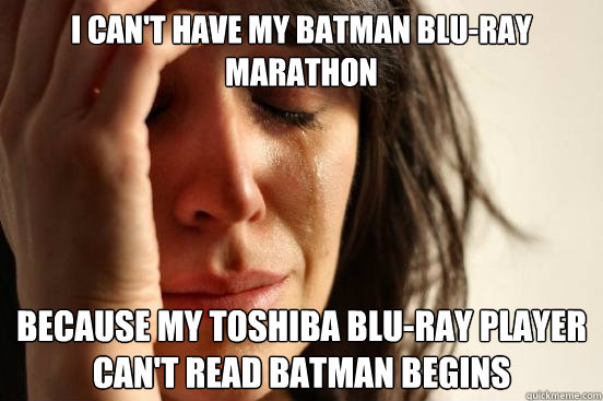 I can't have my batman blu-ray marathon because my toshiba blu-ray player can't read batman begins  First World Problems