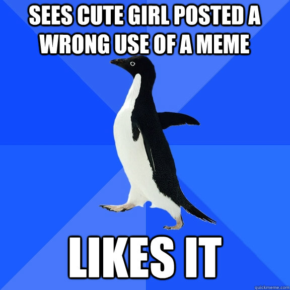 sees cute girl posted a wrong use of a meme likes it  Socially Awkward Penguin