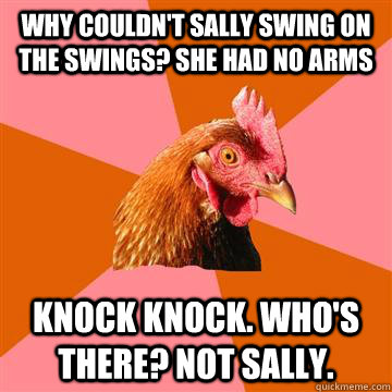 Why couldn't sally swing on the swings? She had no arms  Knock Knock. Who's there? Not Sally.  Anti-Joke Chicken