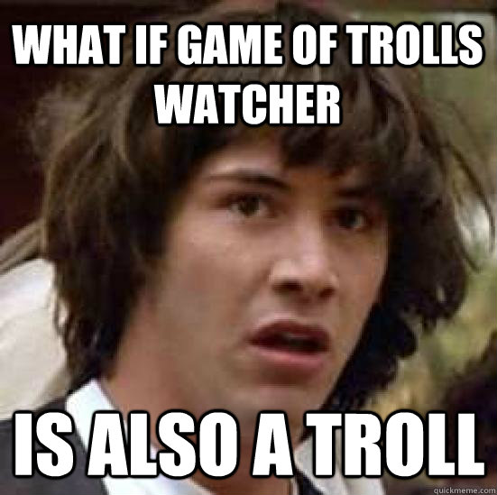 What if Game of trolls watcher ıs also a troll  conspiracy keanu