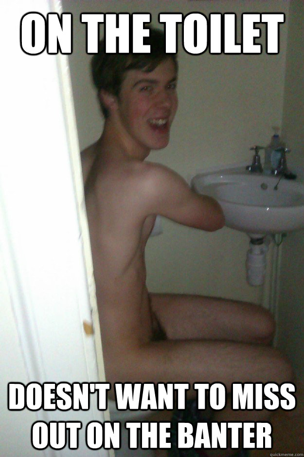 On the Toilet Doesn't want to miss out on the banter  