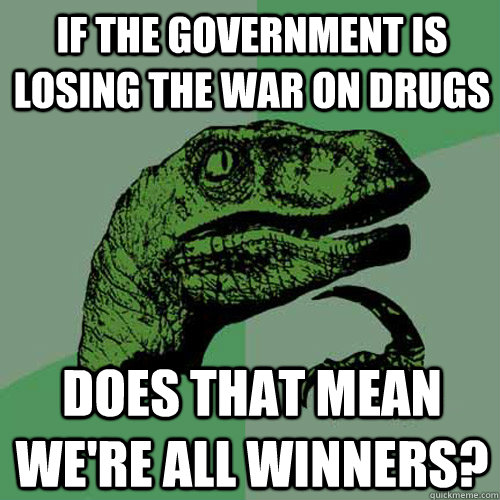If the government is losing the war on drugs Does that mean we're all winners?  Philosoraptor