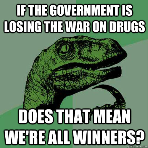 If the government is losing the war on drugs Does that mean we're all winners? - If the government is losing the war on drugs Does that mean we're all winners?  Philosoraptor