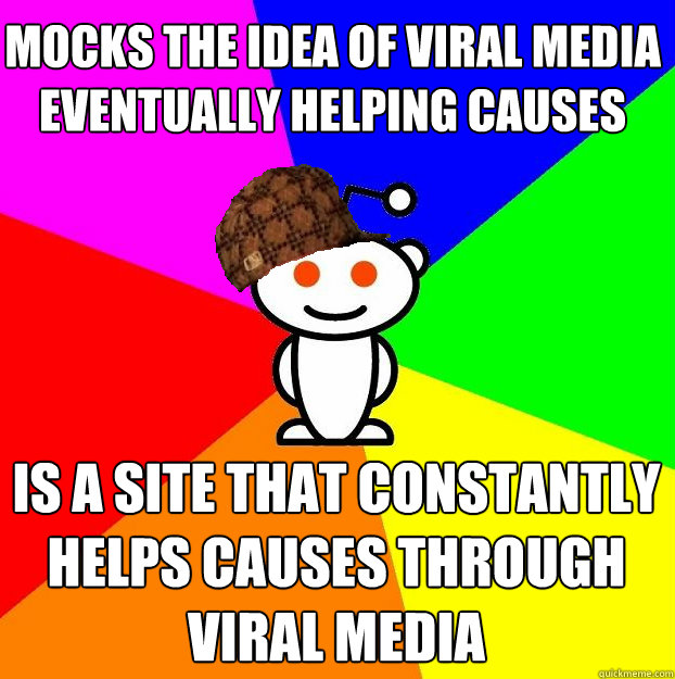 Mocks the idea of viral media eventually helping causes is a site that constantly helps causes through viral media  Scumbag Redditor