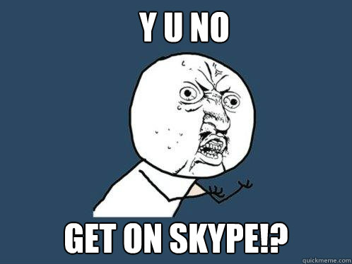 y u no  get on skype!?  Y U No