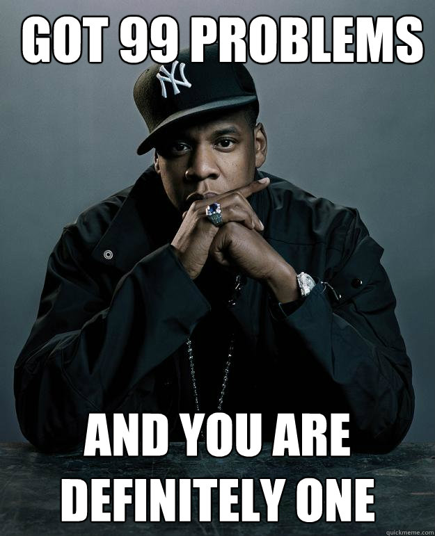  Got 99 problems And you are definitely one  Jay Z Problems