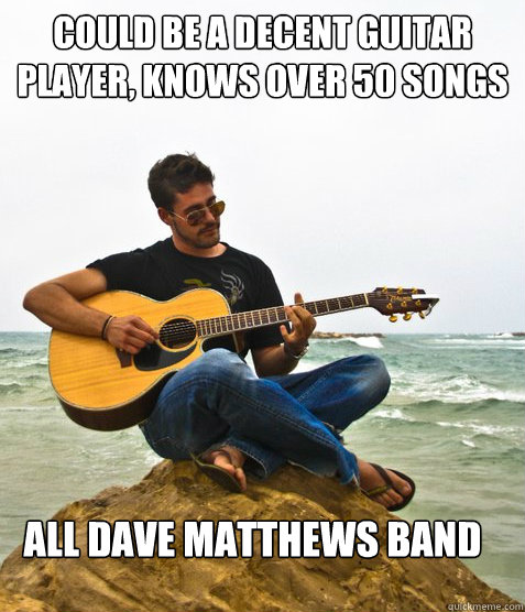 could be a decent guitar player, knows over 50 songs All dave matthews band - could be a decent guitar player, knows over 50 songs All dave matthews band  Douchebag Guitarist