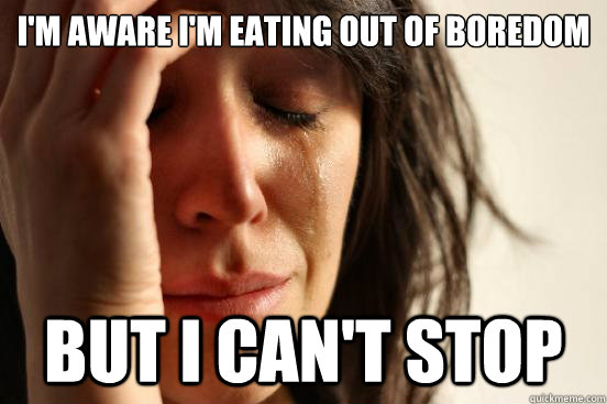 I'm aware I'm eating out of boredom  But I can't Stop  First World Problems