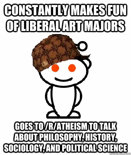 Constantly makes fun of liberal art majors Goes to /r/atheism to talk about philosophy, history, sociology, and political science  Scumbag Redditor