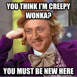 You think i'm creepy wonka? you must be new here  Creepy Wonka