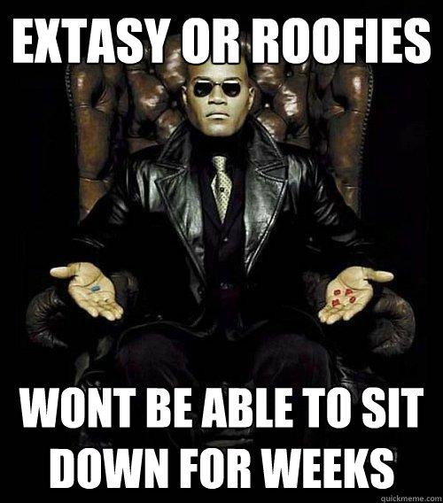 Extasy or roofies wont be able to sit down for weeks  Morpheus