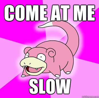 Come at me SLOW  Slowpoke