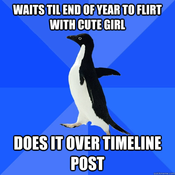 WAITS TIL END OF YEAR TO FLIRT WITH CUTE GIRL DOES IT OVER TIMELINE POST  Socially Awkward Penguin