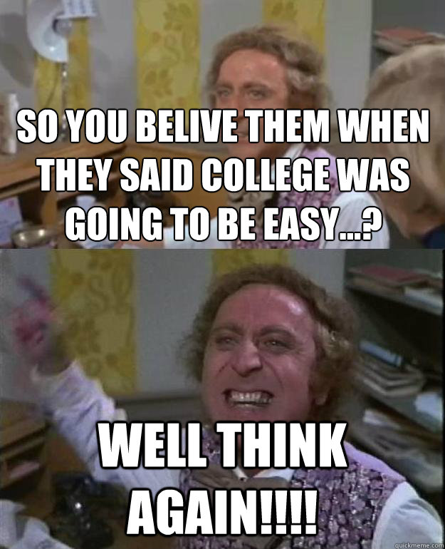 So you belive them when they said college was going to be easy...? Well think again!!!!  Angry Wonka